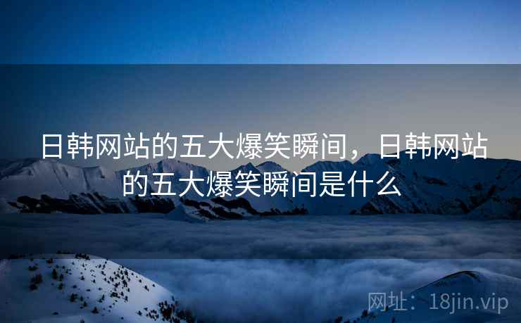 日韩网站的五大爆笑瞬间，日韩网站的五大爆笑瞬间是什么