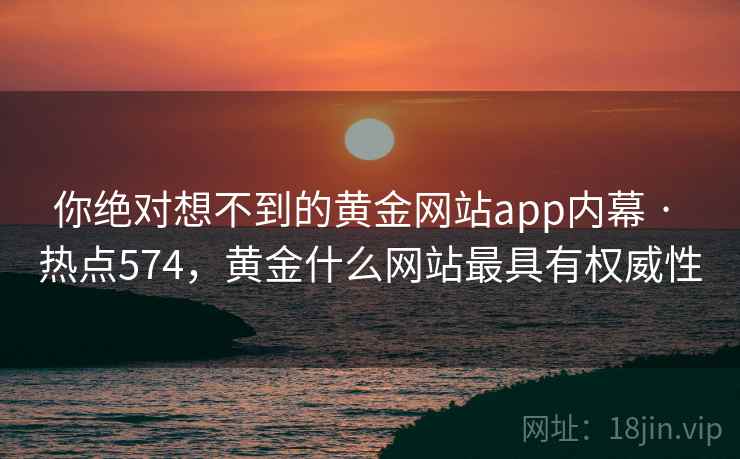 你绝对想不到的黄金网站app内幕 · 热点574，黄金什么网站最具有权威性