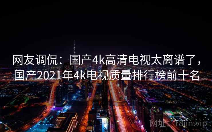 网友调侃：国产4k高清电视太离谱了，国产2021年4k电视质量排行榜前十名