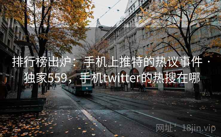 排行榜出炉：手机上推特的热议事件 · 独家559，手机twitter的热搜在哪