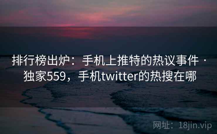 排行榜出炉：手机上推特的热议事件 · 独家559，手机twitter的热搜在哪