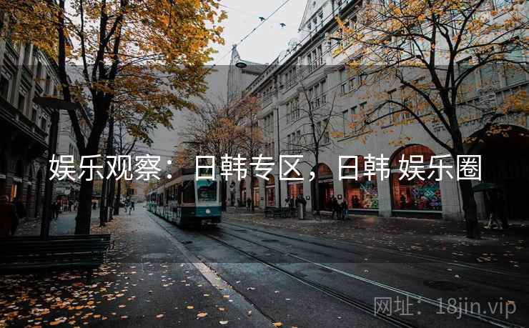 娱乐观察：日韩专区，日韩 娱乐圈