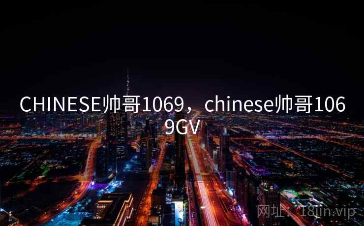 CHINESE帅哥1069，chinese帅哥1069GV