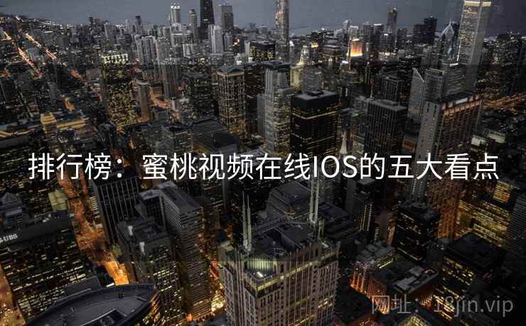 排行榜：蜜桃视频在线IOS的五大看点