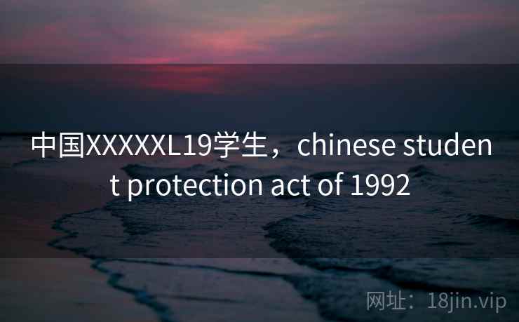 中国XXXXXL19学生，chinese student protection act of 1992