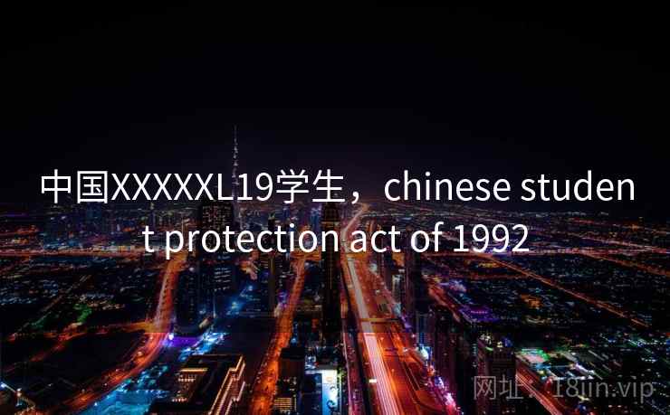 中国XXXXXL19学生，chinese student protection act of 1992