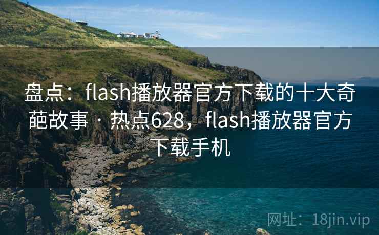 盘点：flash播放器官方下载的十大奇葩故事 · 热点628，flash播放器官方下载手机