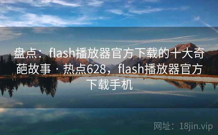 盘点：flash播放器官方下载的十大奇葩故事 · 热点628，flash播放器官方下载手机