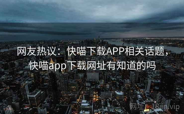 网友热议：快喵下载APP相关话题，快喵app下载网址有知道的吗