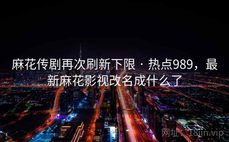 麻花传剧再次刷新下限 · 热点989，最新麻花影视改名成什么了
