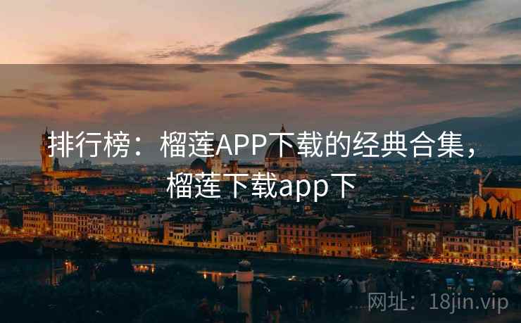排行榜：榴莲APP下载的经典合集，榴莲下载app下