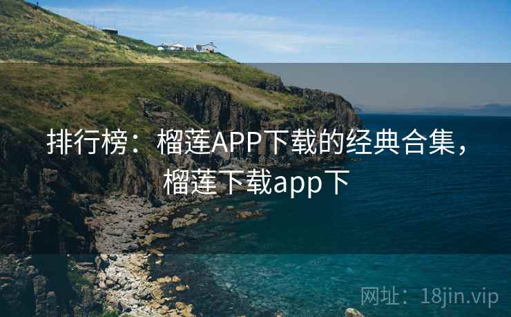 排行榜：榴莲APP下载的经典合集，榴莲下载app下