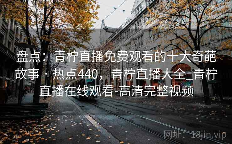 盘点：青柠直播免费观看的十大奇葩故事 · 热点440，青柠直播大全_青柠直播在线观看-高清完整视频