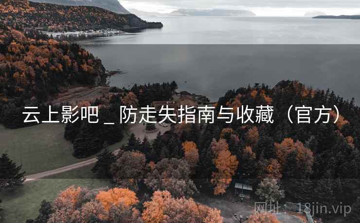 云上影吧 _ 防走失指南与收藏（官方）
