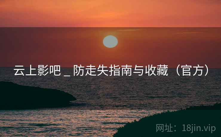 云上影吧 _ 防走失指南与收藏（官方）