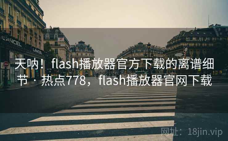 天呐！flash播放器官方下载的离谱细节 · 热点778，flash播放器官网下载