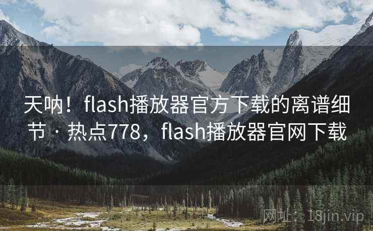 天呐！flash播放器官方下载的离谱细节 · 热点778，flash播放器官网下载