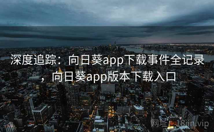 深度追踪：向日葵app下载事件全记录，向日葵app版本下载入口