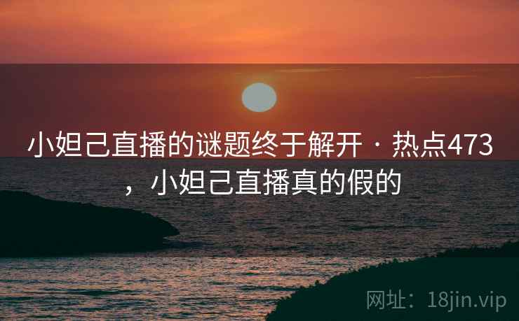 小妲己直播的谜题终于解开 · 热点473，小妲己直播真的假的