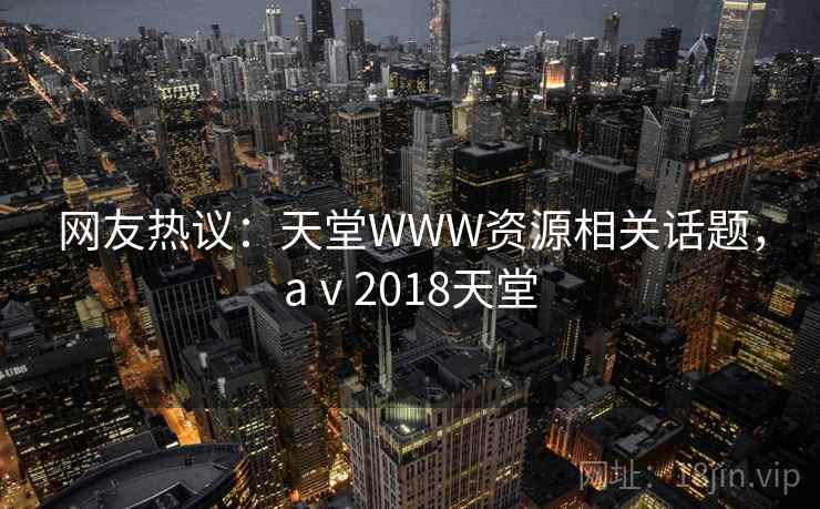 网友热议：天堂WWW资源相关话题，aⅴ2018天堂
