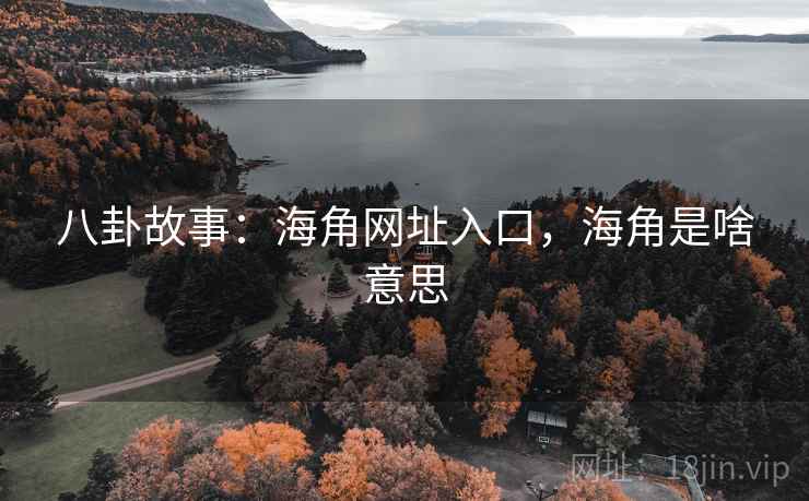 八卦故事：海角网址入口，海角是啥意思