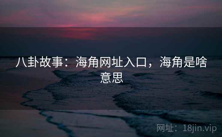 八卦故事：海角网址入口，海角是啥意思