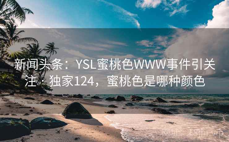 新闻头条：YSL蜜桃色WWW事件引关注 · 独家124，蜜桃色是哪种颜色