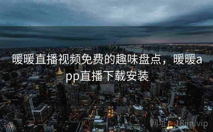暖暖直播视频免费的趣味盘点，暖暖app直播下载安装