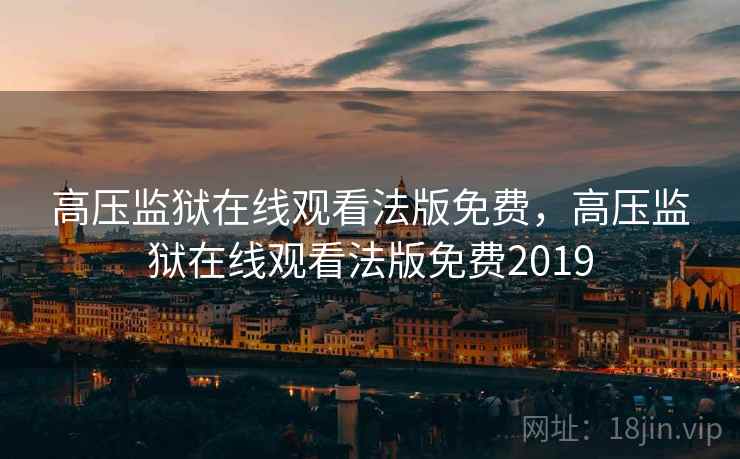 高压监狱在线观看法版免费，高压监狱在线观看法版免费2019