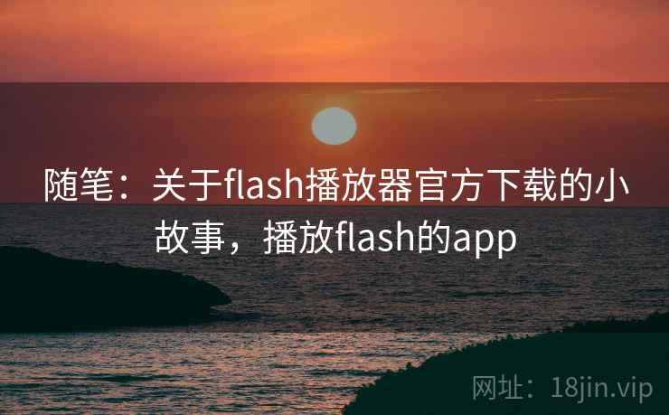 随笔：关于flash播放器官方下载的小故事，播放flash的app