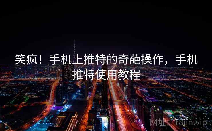 笑疯！手机上推特的奇葩操作，手机推特使用教程