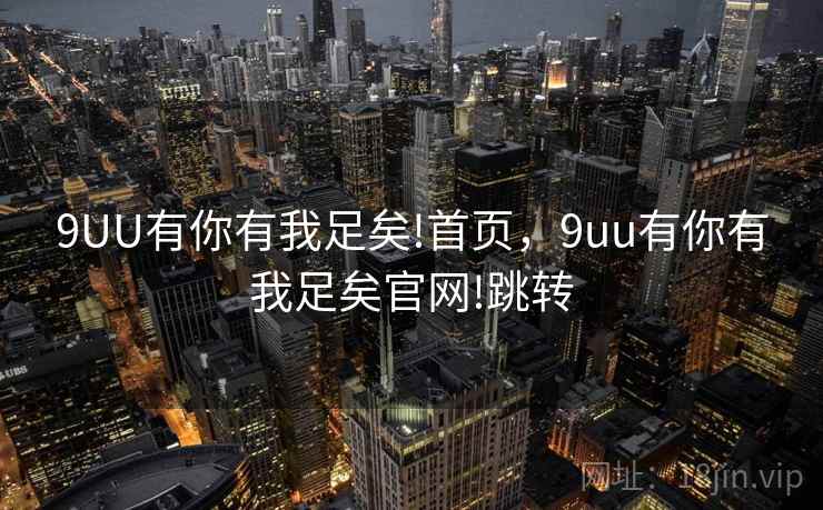 9UU有你有我足矣!首页，9uu有你有我足矣官网!跳转
