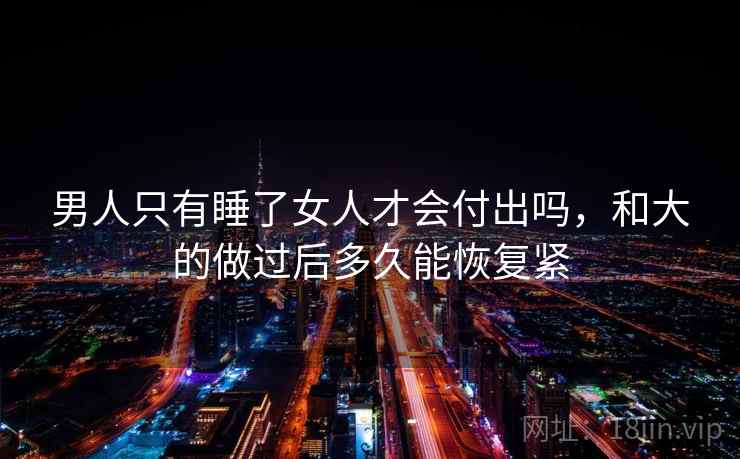 男人只有睡了女人才会付出吗，和大的做过后多久能恢复紧