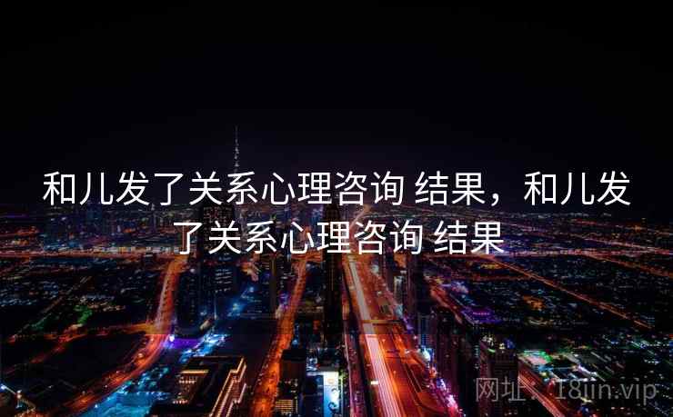 和儿发了关系心理咨询 结果，和儿发了关系心理咨询 结果