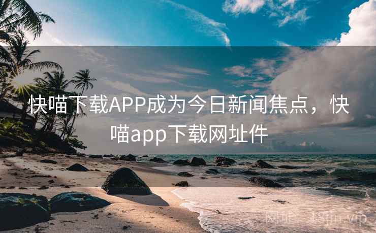 快喵下载APP成为今日新闻焦点，快喵app下载网址件