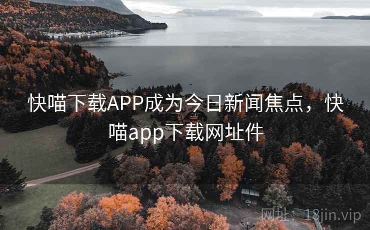 快喵下载APP成为今日新闻焦点，快喵app下载网址件
