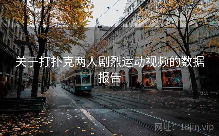 关于打扑克两人剧烈运动视频的数据报告 关于打扑克两人剧烈运动视频的数据报告