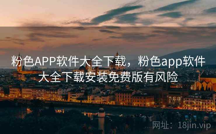 粉色APP软件大全下载,粉色app软件大全下载安装免费版有风险 粉色APP软件大全下载,粉色app软件大全下载安装免费版有风险