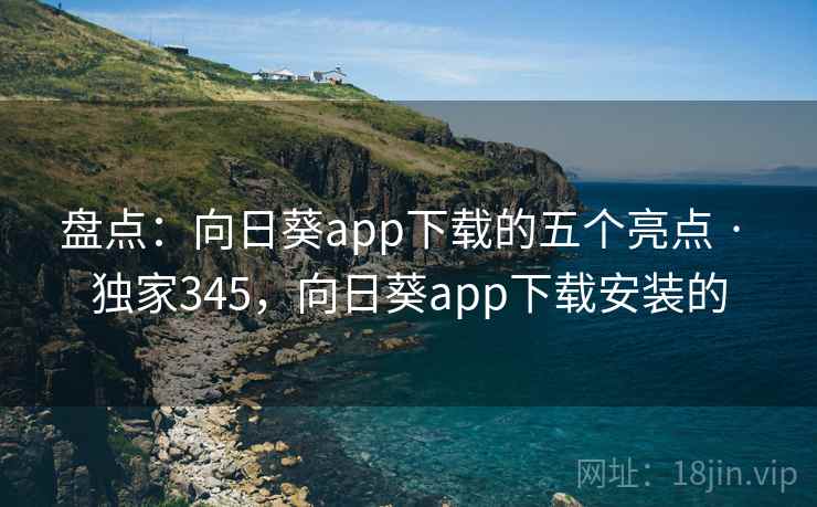 盘点：向日葵app下载的五个亮点 · 独家345，向日葵app下载安装的
