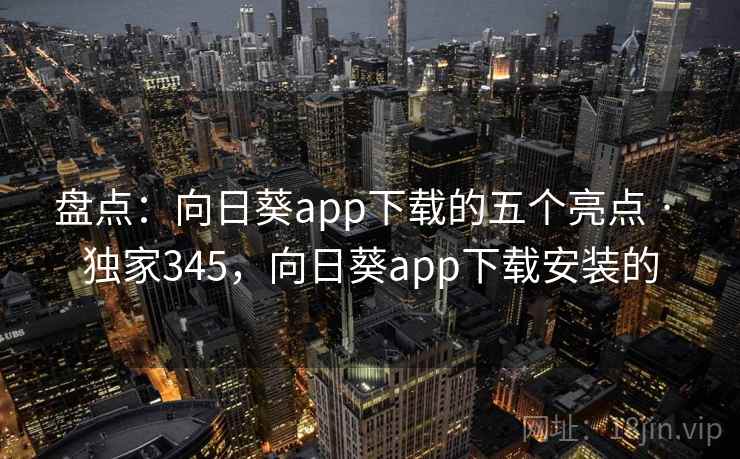 盘点：向日葵app下载的五个亮点 · 独家345，向日葵app下载安装的