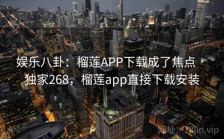 娱乐八卦:榴莲APP下载成了焦点 · 独家268,榴莲app直接下载安装 娱乐八卦:榴莲APP下载成了焦点 · 独家268,榴莲app直接下载安装