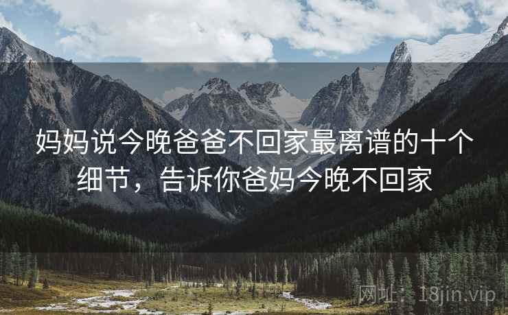 妈妈说今晚爸爸不回家最离谱的十个细节,告诉你爸妈今晚不回家 妈妈说今晚爸爸不回家最离谱的十个细节,告诉你爸妈今晚不回家