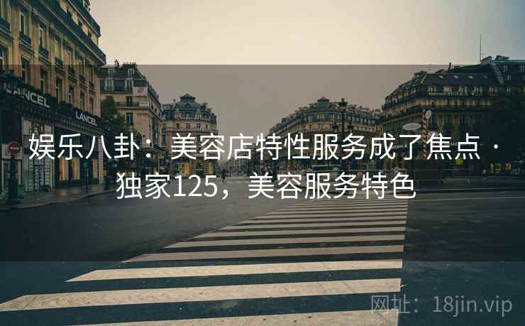 娱乐八卦：美容店特性服务成了焦点 · 独家125，美容服务特色