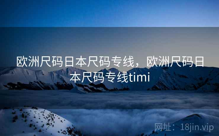 欧洲尺码日本尺码专线，欧洲尺码日本尺码专线timi