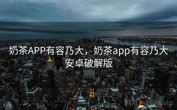 奶茶APP有容乃大，奶茶app有容乃大安卓破解版