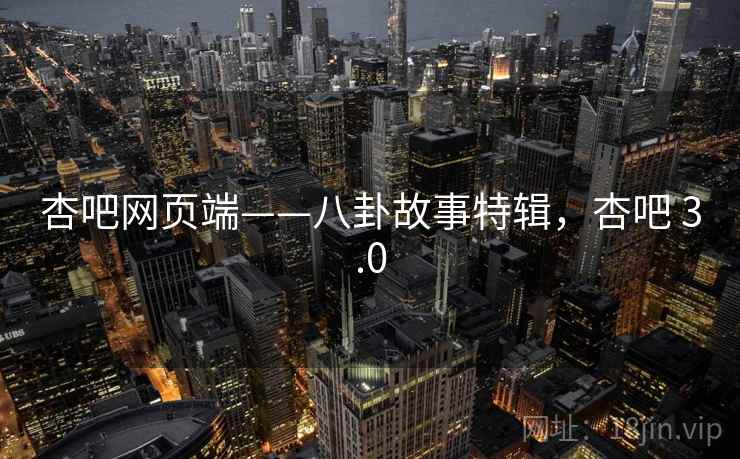 杏吧网页端——八卦故事特辑，杏吧 3.0