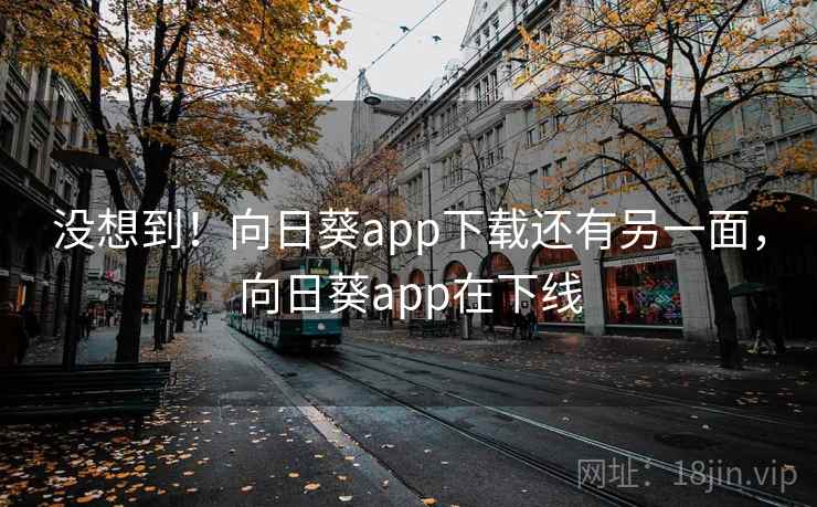 没想到！向日葵app下载还有另一面，向日葵app在下线