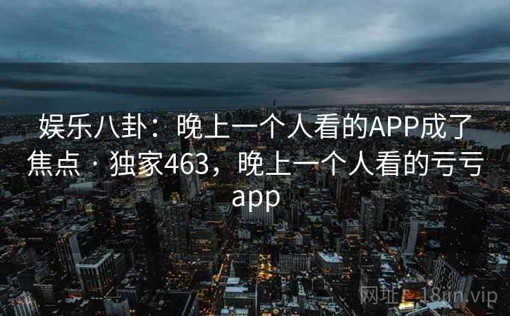 娱乐八卦：晚上一个人看的APP成了焦点 · 独家463，晚上一个人看的亏亏app