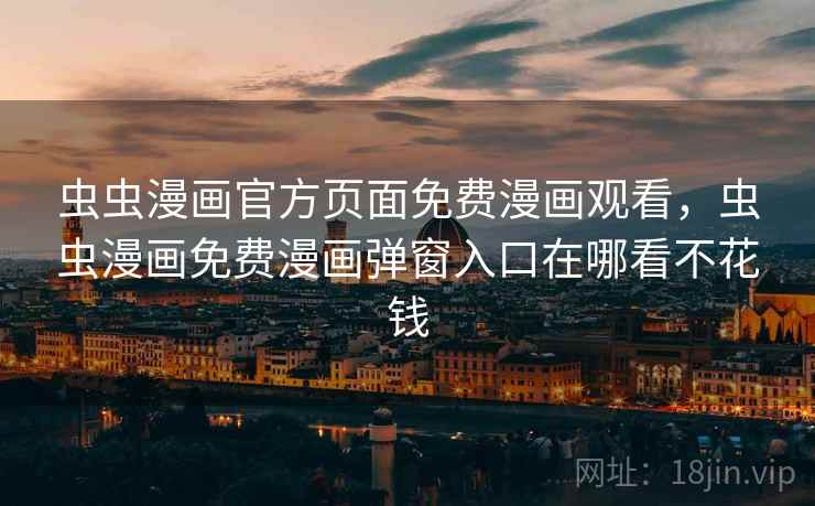 虫虫漫画官方页面免费漫画观看，虫虫漫画免费漫画弹窗入口在哪看不花钱