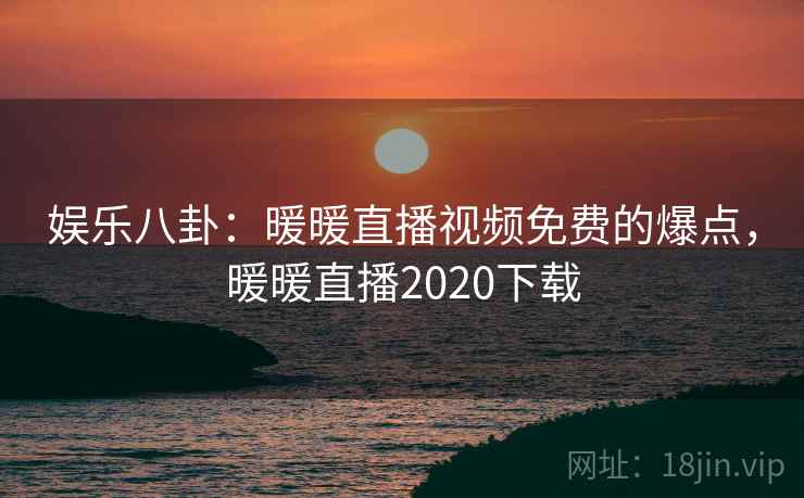 娱乐八卦：暖暖直播视频免费的爆点，暖暖直播2020下载